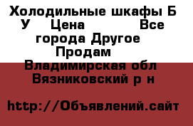 Холодильные шкафы Б/У  › Цена ­ 9 000 - Все города Другое » Продам   . Владимирская обл.,Вязниковский р-н